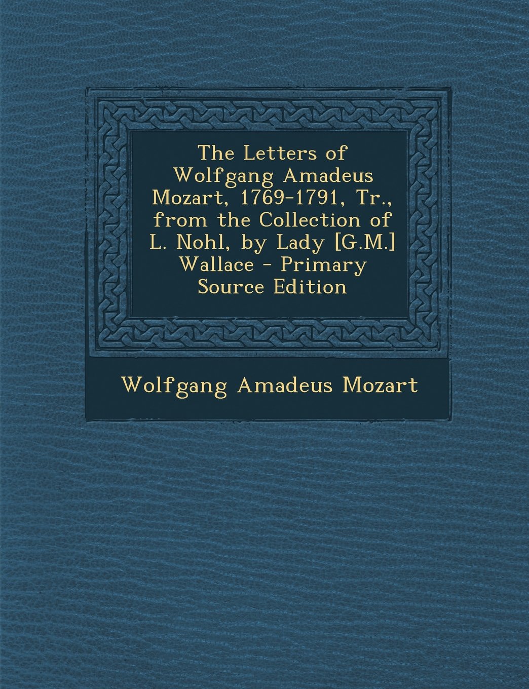 The Letters of Wolfgang Amadeus Mozart, 1769-1791, Tr., from the Collection of L. Nohl, by Lady Wallace - Primary Source Edition Essays & Short Stories