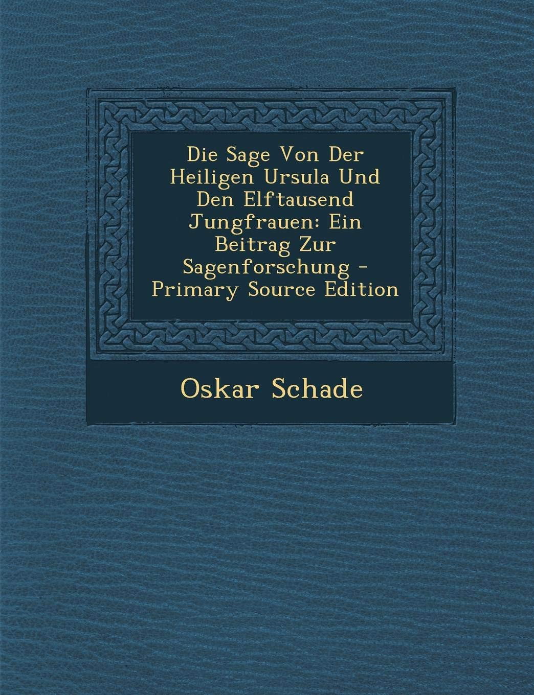 Die Sage Von Der Heiligen Ursula Und Den Elftausend Jungfrauen: Ein Beitrag Zur Sagenforschung - Primary Source Edition Contemporary literature