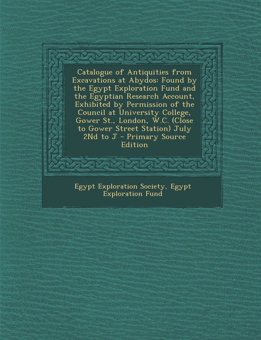 Catalogue of Antiquities from Excavations at Abydos: Found by the Egypt Exploration Fund and the Egyptian Research Account, Exhibited by Permission of ... (Close to Gower Street Station) July 2Nd to J Politics & History