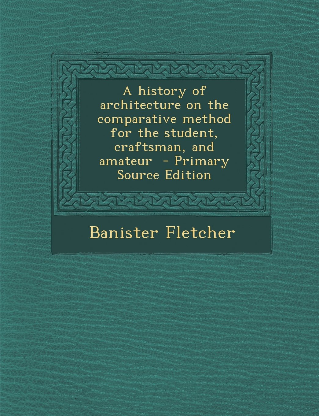 A history of architecture on the comparative method for the student, craftsman, and amateur - Primary Source Edition Architecture