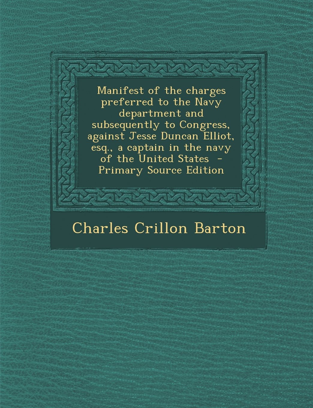 Manifest of the charges preferred to the Navy department and subsequently to Congress, against Jesse Duncan Elliot, esq., a captain in the navy of the United States - Primary Source Edition Politics & History