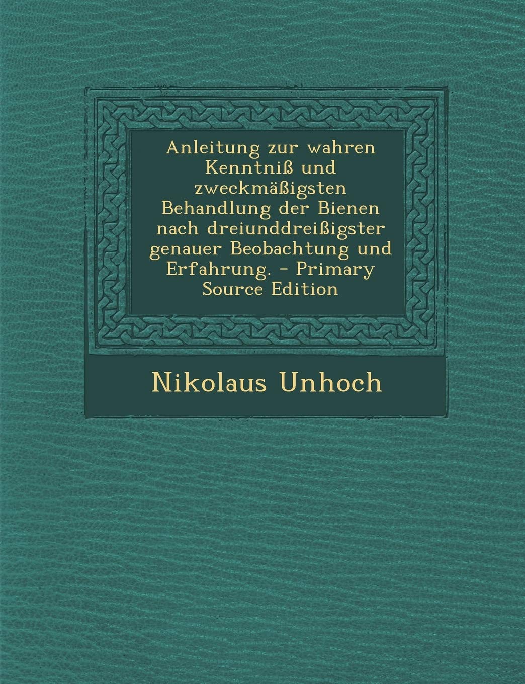 Anleitung Zur Wahren Kenntniss Und Zweckmassigsten Behandlung Der Bienen Nach Dreiunddreissigster Genauer Beobachtung Und Erfahrung. - Primary Source Edition Politics & History
