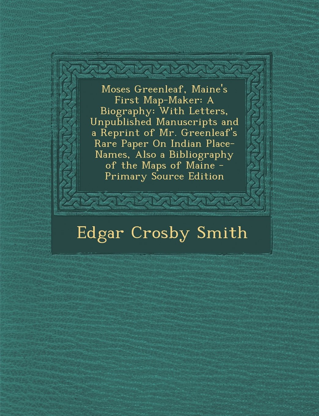 Moses Greenleaf, Maine's First Map-Maker: A Biography: With Letters, Unpublished Manuscripts and a Reprint of Mr. Greenleaf's Rare Paper on Indian ... of the Maps of Maine - Primary Source Edition book