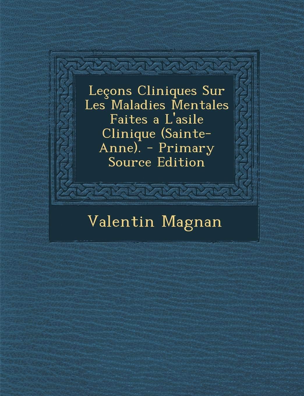 Lecons Cliniques Sur Les Maladies Mentales Faites A L'Asile Clinique (Sainte-Anne). - Primary Source Edition Medicine