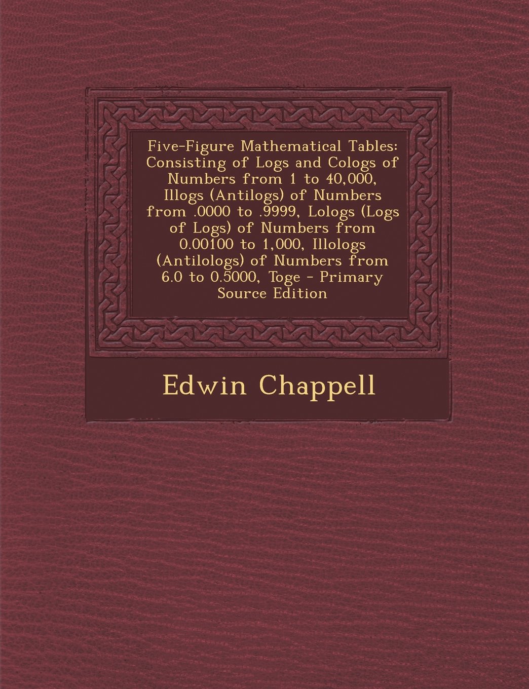 Five-Figure Mathematical Tables: Consisting of Logs and Cologs of Numbers from 1 to 40,000, Illogs (Antilogs) of Numbers from .0000 to .9999, Lologs ... of Numbers from 6.0 to 0.5000, Toge Mathematics
