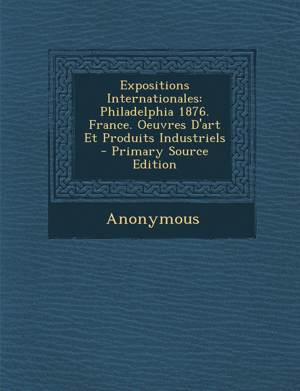 Expositions Internationales: Philadelphia 1876. France. Oeuvres D'Art Et Produits Industriels - Primary Source Edition Film, Art & Culture