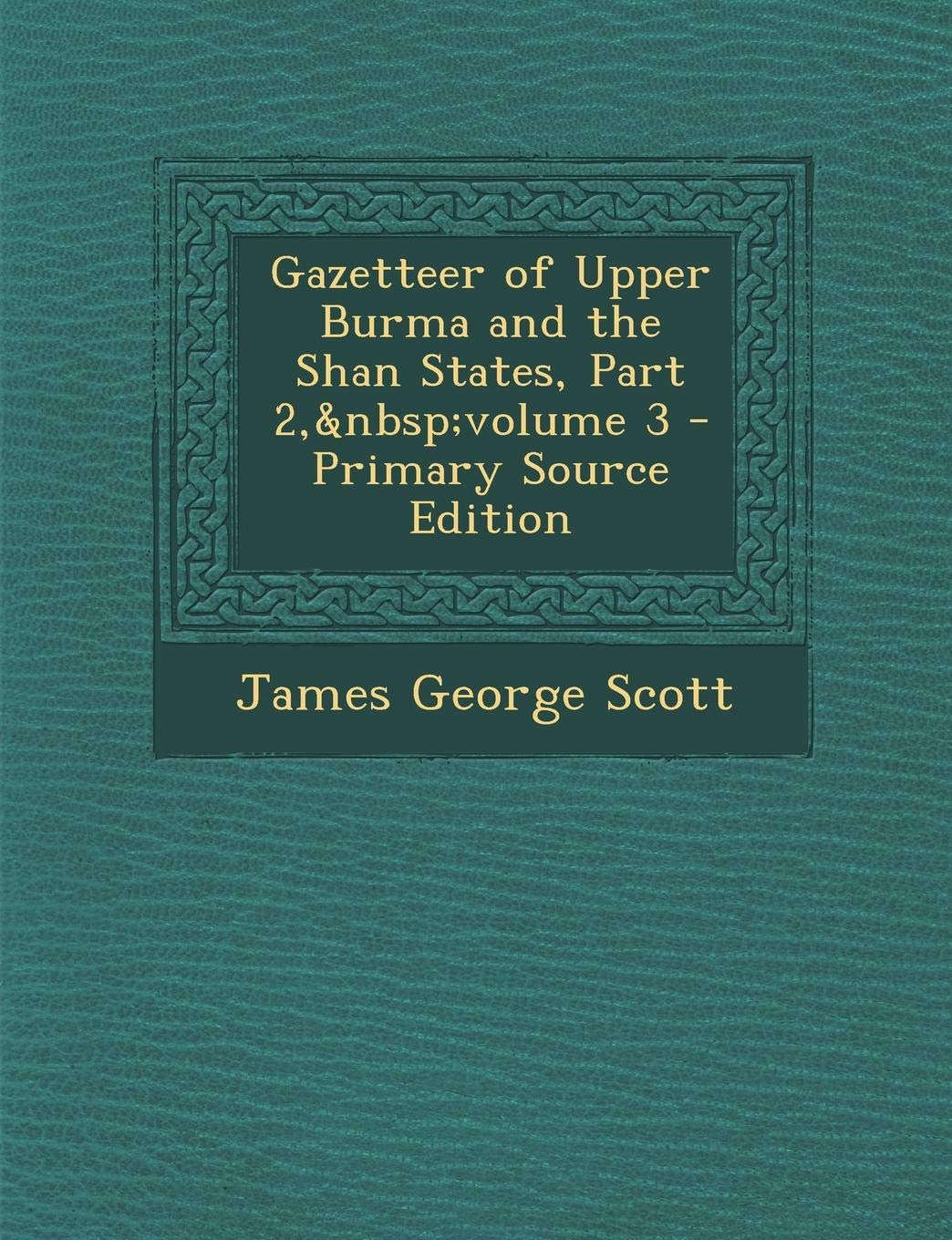 Gazetteer of Upper Burma and the Shan States, Part 2, Volume 3 - Primary Source Edition Politics & History