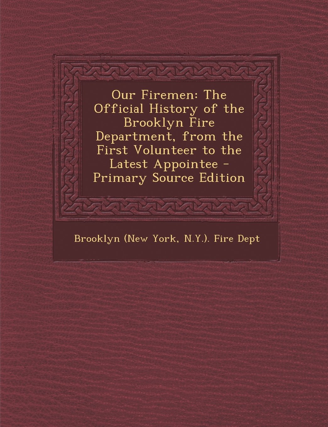 Our Firemen: The Official History of the Brooklyn Fire Department, from the First Volunteer to the Latest Appointee Politics & History