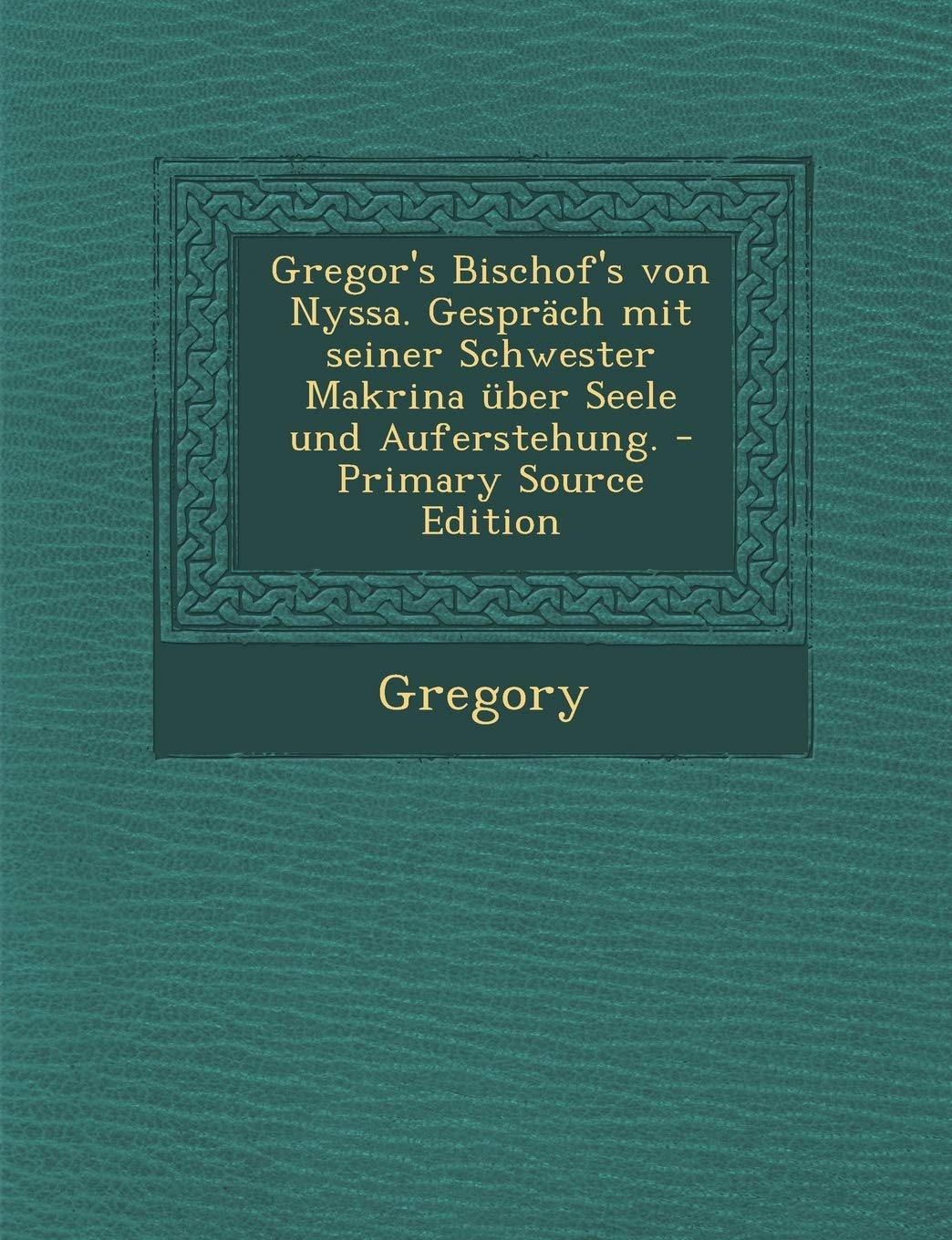 Gregor's Bischof's von Nyssa. Gespräch mit seiner Schwester Makrina über Seele und Auferstehung. - Primary Source Edition Memories