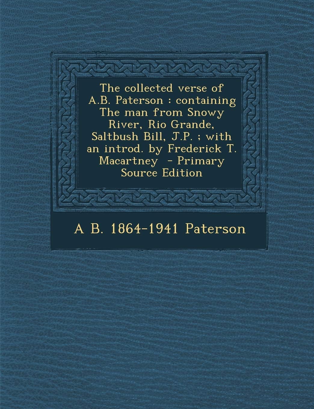 The Collected Verse of A.B. Paterson: Containing the Man from Snowy River, Rio Grande, Saltbush Bill, J.P.; With an Introd. by Frederick T. Macartney Politics & History