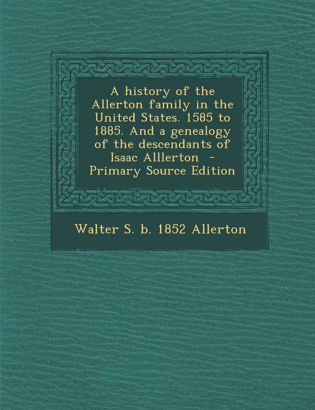 A History of the Allerton Family in the United States. 1585 to 1885. and a Genealogy of the Descendants of Isaac Alllerton - Primary Source Edition Learning & Reference
