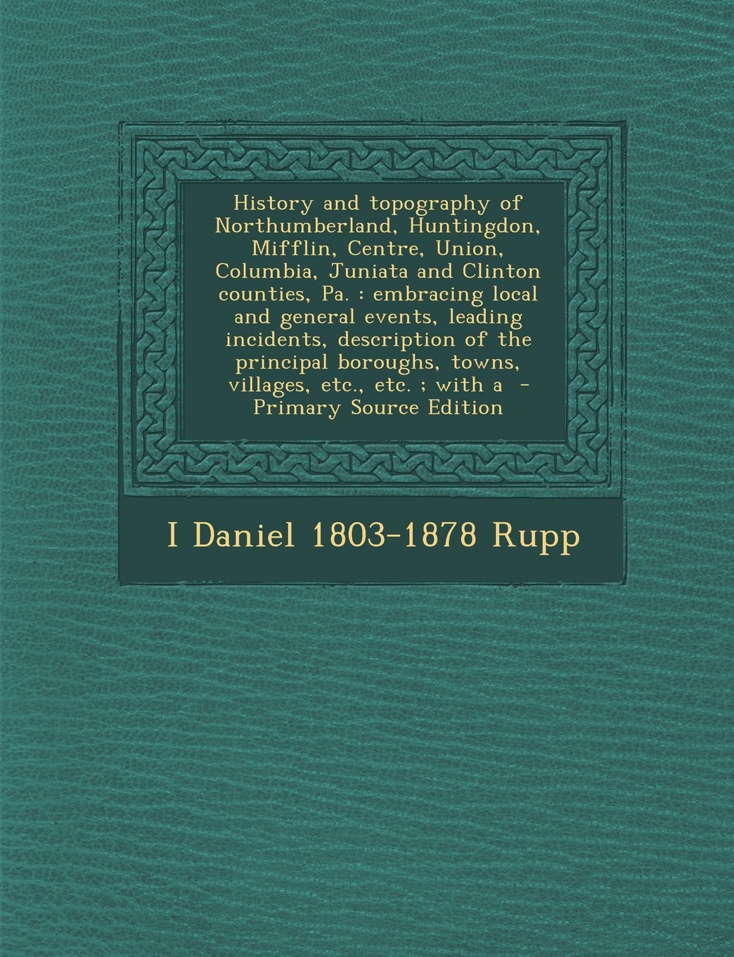 History and topography of Northumberland, Huntingdon, Mifflin, Centre, Union, Columbia, Juniata and Clinton counties, Pa.: embracing local and general events, leading incidents, description of the principal boroughs, towns, villages, etc., etc. ; with a Politics & History
