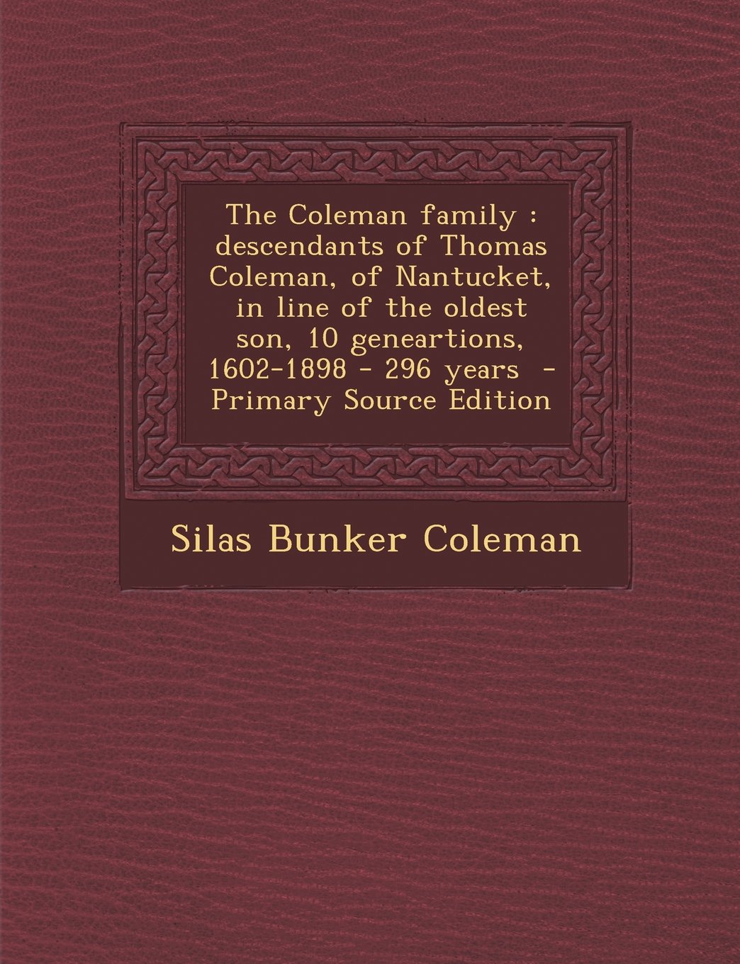 The Coleman Family: Descendants of Thomas Coleman, of Nantucket, in Line of the Oldest Son, 10 Geneartions, 1602-1898 - 296 Years - Primary Source Edition Politics & History