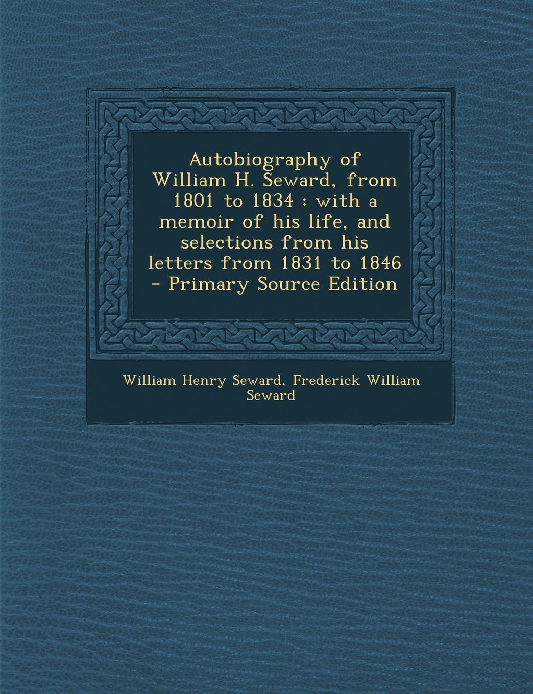 Autobiography of William H. Seward, from 1801 to 1834: With a Memoir of His Life, and Selections from His Letters from 1831 to 1846 - Primary Source Edition Memories