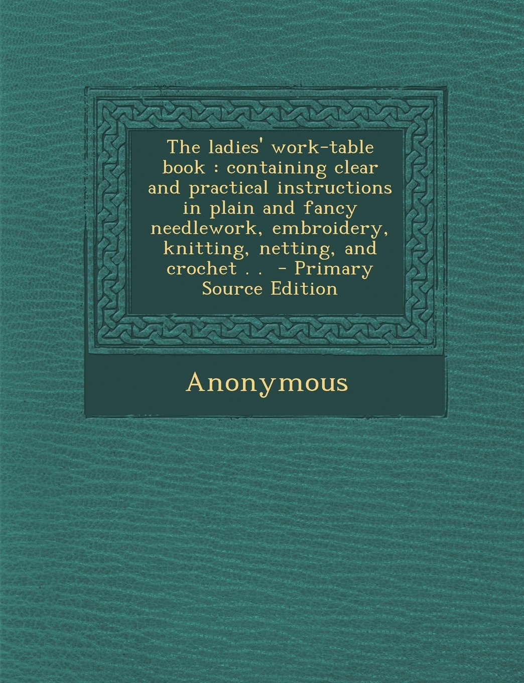The Ladies' Work-Table Book: Containing Clear and Practical Instructions in Plain and Fancy Needlework, Embroidery, Knitting, Netting, and Crochet . . - Primary Source Edition Hobbies & Crafts