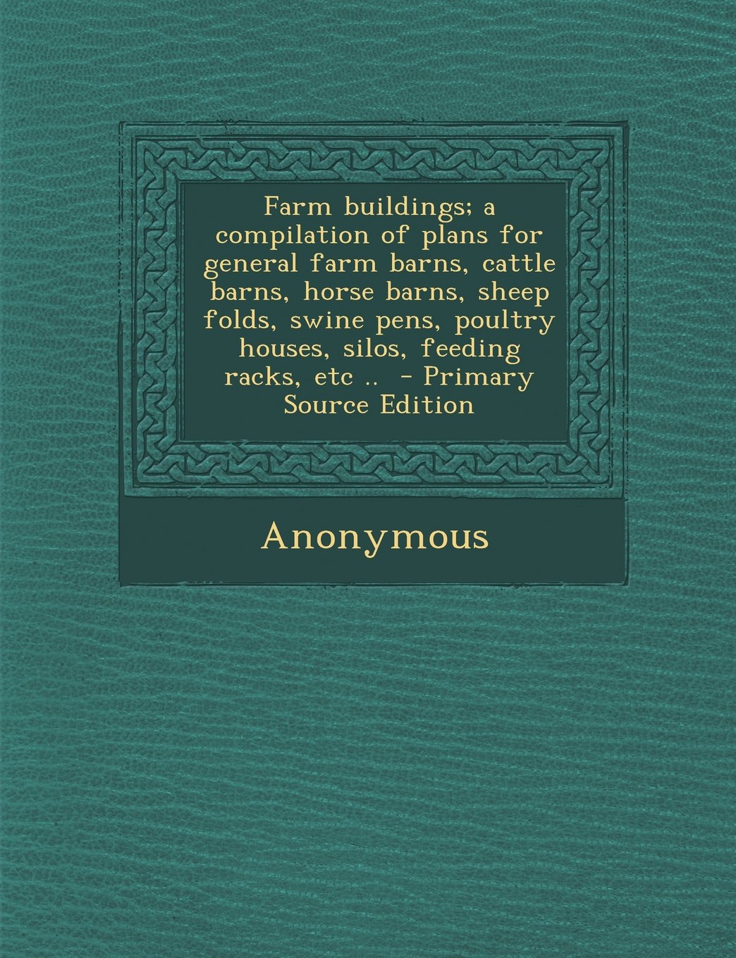 Farm buildings; a compilation of plans for general farm barns, cattle barns, horse barns, sheep folds, swine pens, poultry houses, silos, feeding racks, etc .. - Primary Source Edition Politics & History