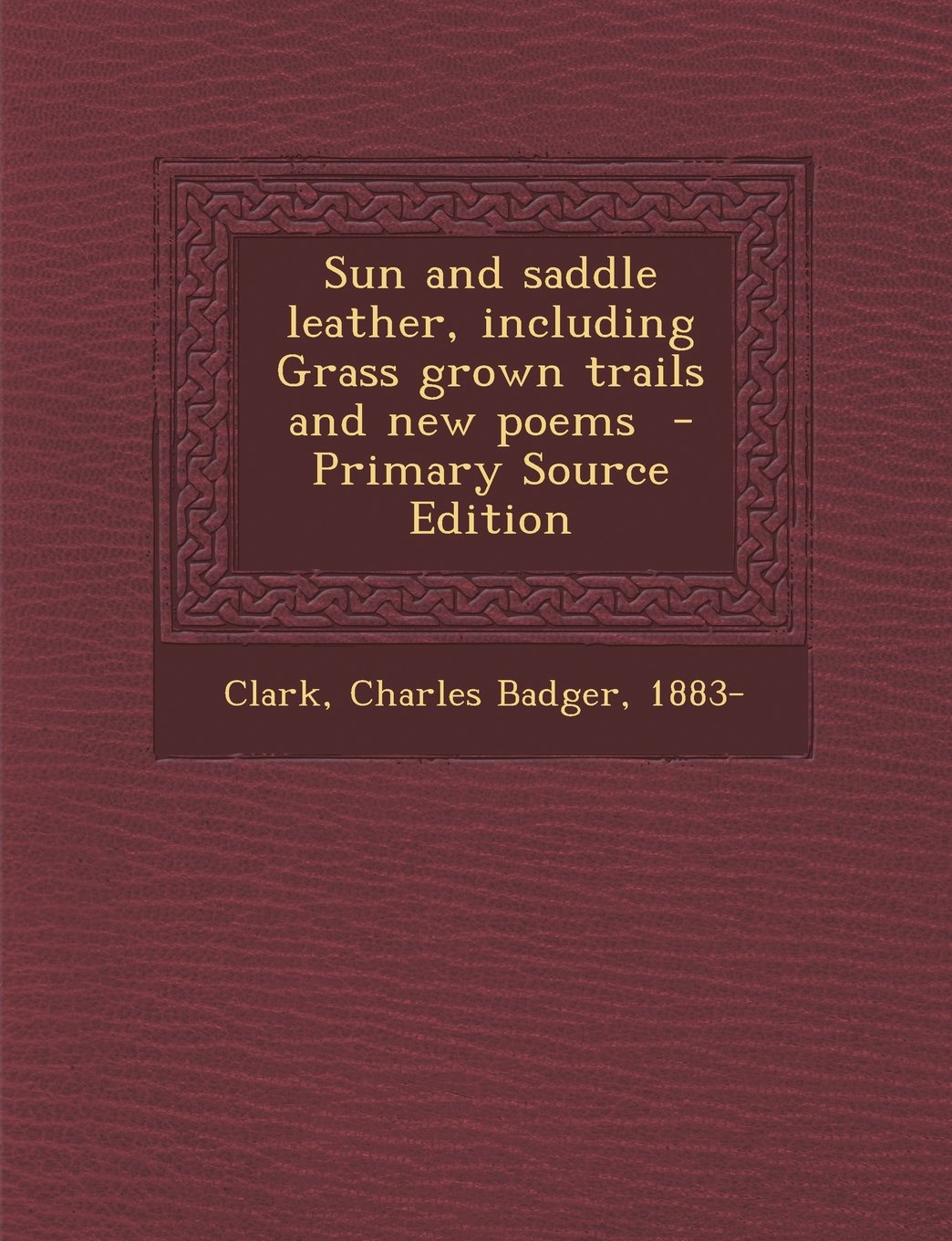 Sun and saddle leather, including Grass grown trails and new poems - Primary Source Edition Politics & History