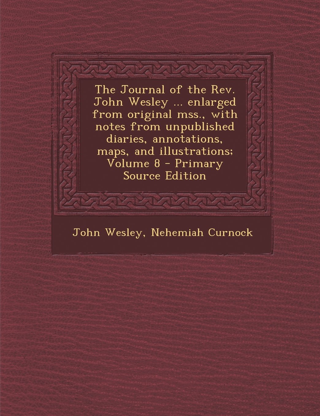 The Journal of the REV. John Wesley ... Enlarged from Original Mss., with Notes from Unpublished Diaries, Annotations, Maps, and Illustrations; Volume Essays & Short Stories