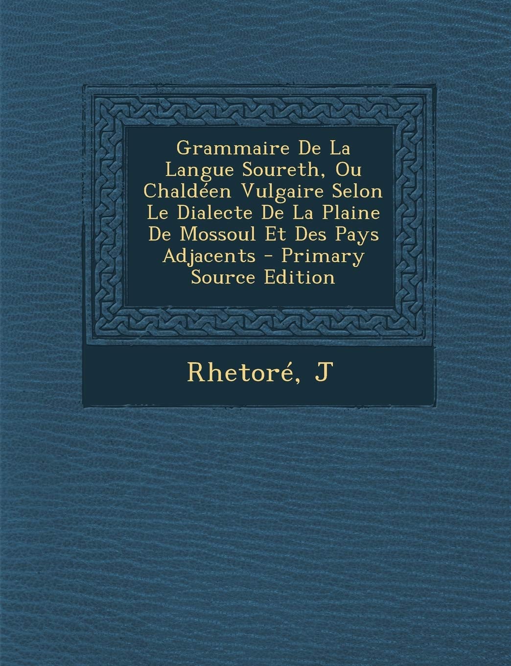 Grammaire de La Langue Soureth, Ou Chaldeen Vulgaire Selon Le Dialecte de La Plaine de Mossoul Et Des Pays Adjacents Politics & History