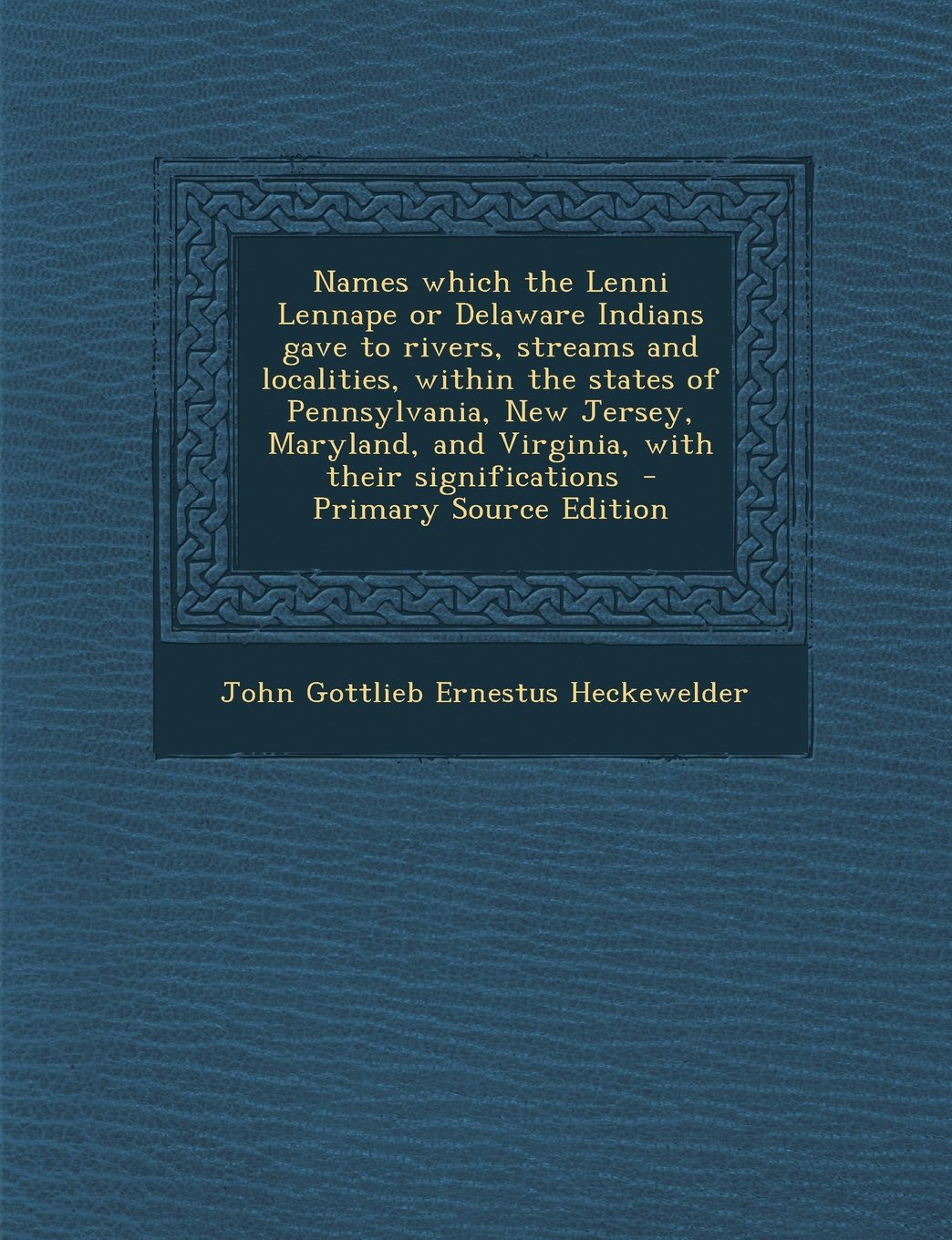Names which the Lenni Lennape or Delaware Indians gave to rivers, streams and localities, within the states of Pennsylvania, New Jersey, Maryland, and Virginia, with their significations Politics & History