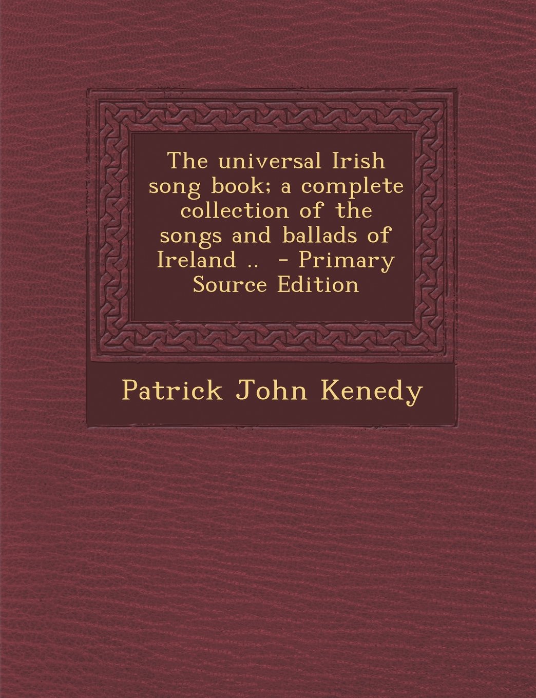 The universal Irish song book; a complete collection of the songs and ballads of Ireland .. - Primary Source Edition Politics & History