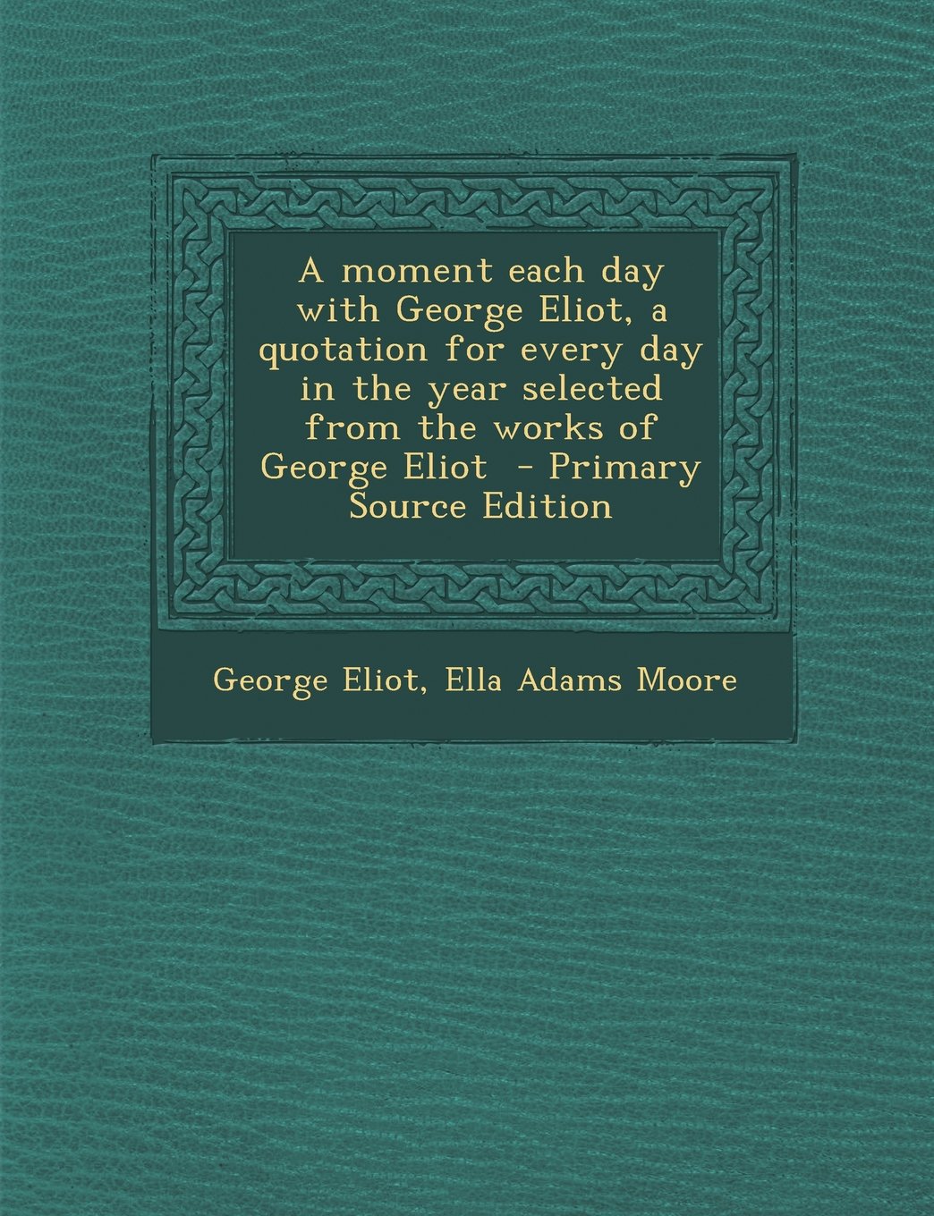 A moment each day with George Eliot, a quotation for every day in the year selected from the works of George Eliot - Primary Source Edition Politics & History