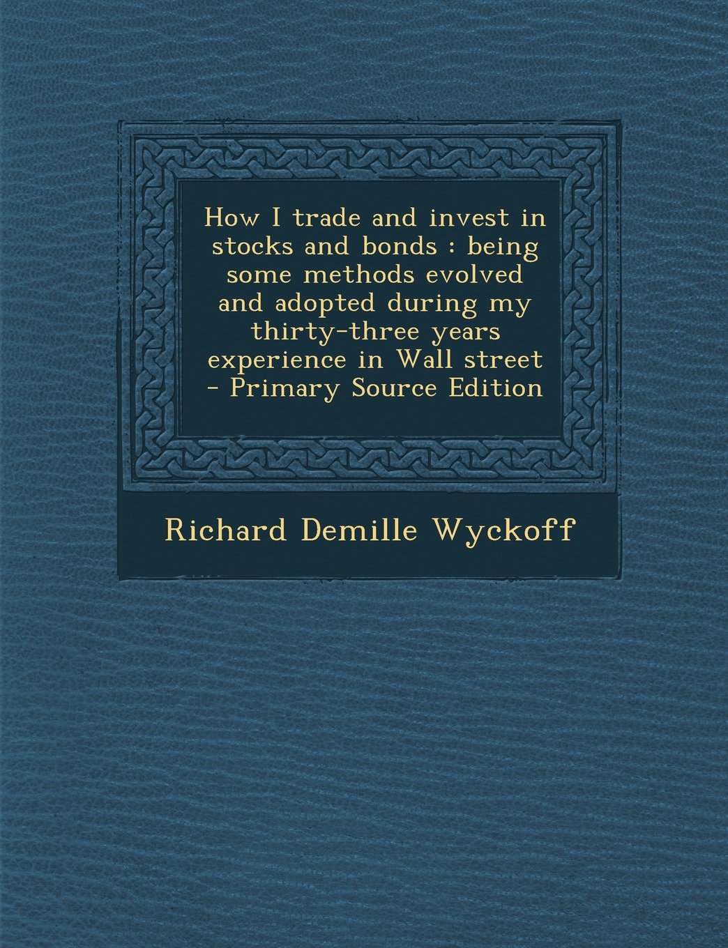 How I trade and invest in stocks and bonds: being some methods evolved and adopted during my thirty-three years experience in Wall street - Primary Source Edition Politics & History