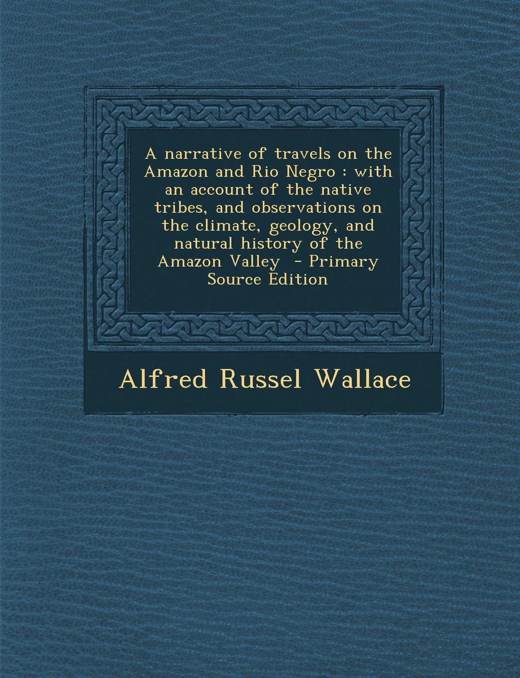A Narrative of Travels on the Amazon and Rio Negro: With an Account of the Native Tribes, and Observations on the Climate, Geology, and Natural History of the Amazon Valley - Primary Source Edition Contemporary literature Books