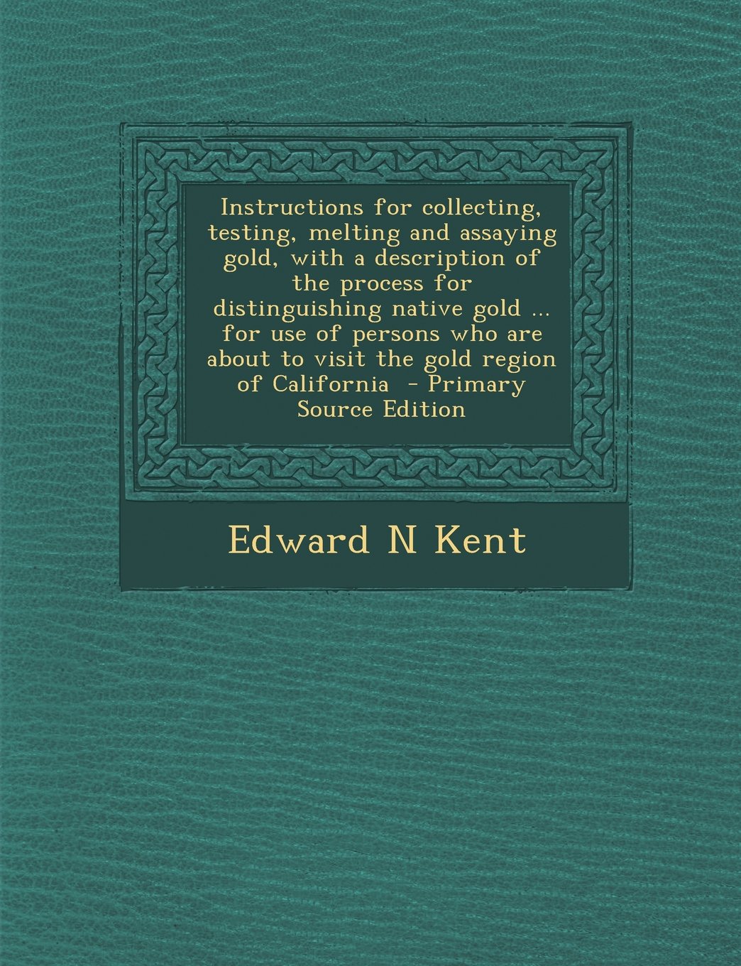 Instructions for collecting, testing, melting and assaying gold, with a description of the process for distinguishing native gold ... for use of ... about to visit the gold region of California Politics & History