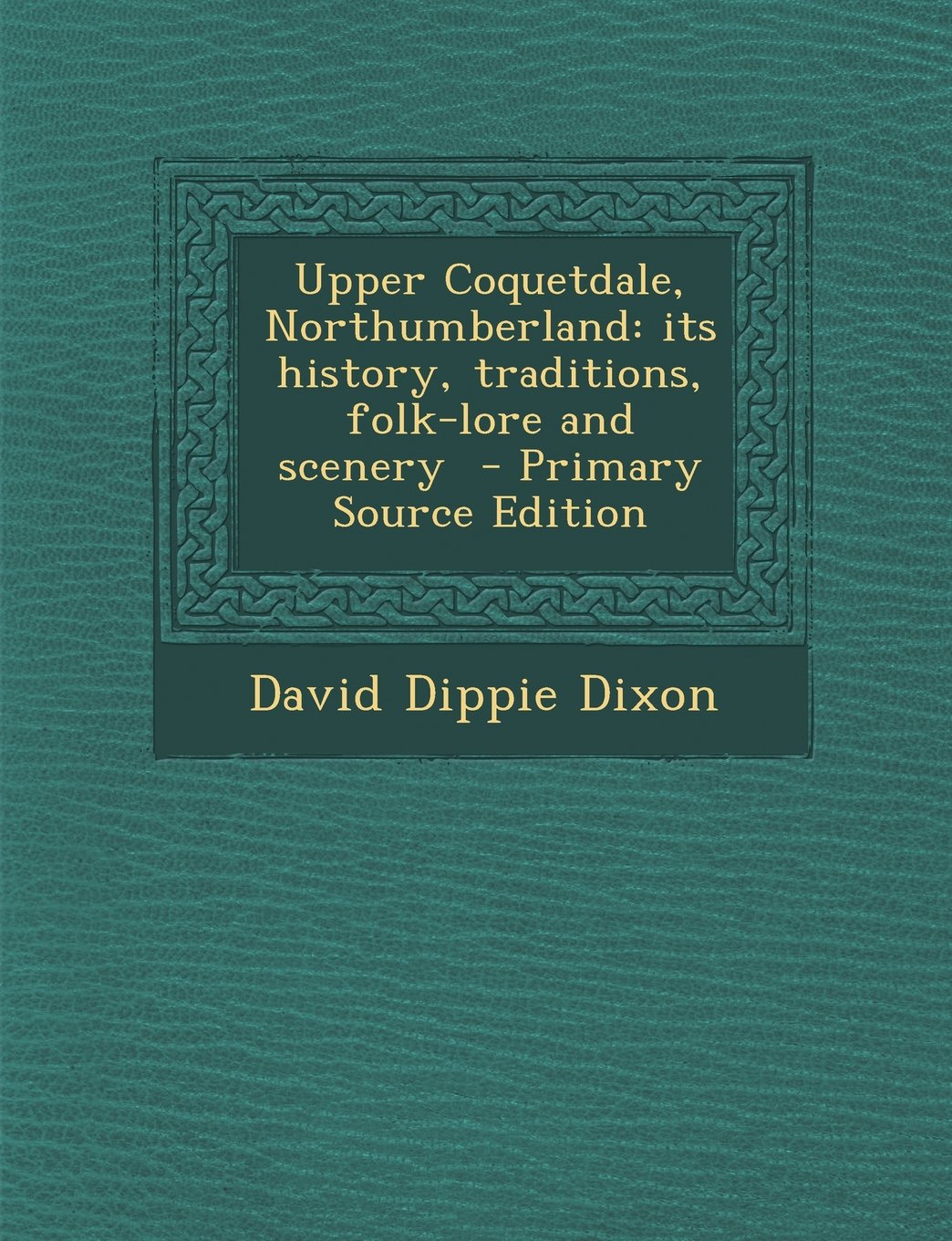 Upper Coquetdale, Northumberland: its history, traditions, folk-lore and scenery - Primary Source Edition Politics & History
