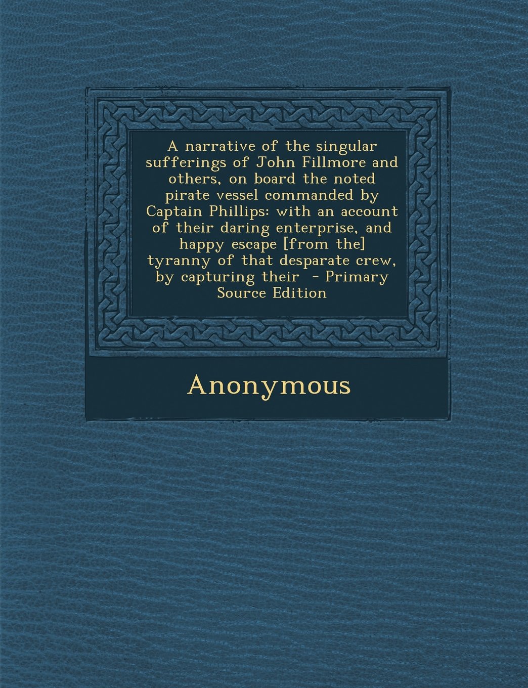 A narrative of the singular sufferings of John Fillmore and others, on board the noted pirate vessel commanded by Captain Phillips: with an account of ... of that desparate crew, by capturing their Politics & History