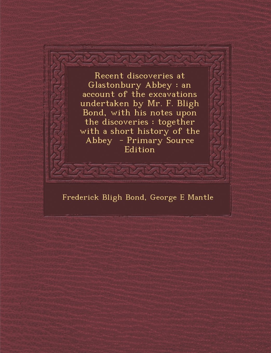 Recent Discoveries at Glastonbury Abbey: An Account of the Excavations Undertaken by Mr. F. Bligh Bond, with His Notes Upon the Discoveries: Together Politics & History