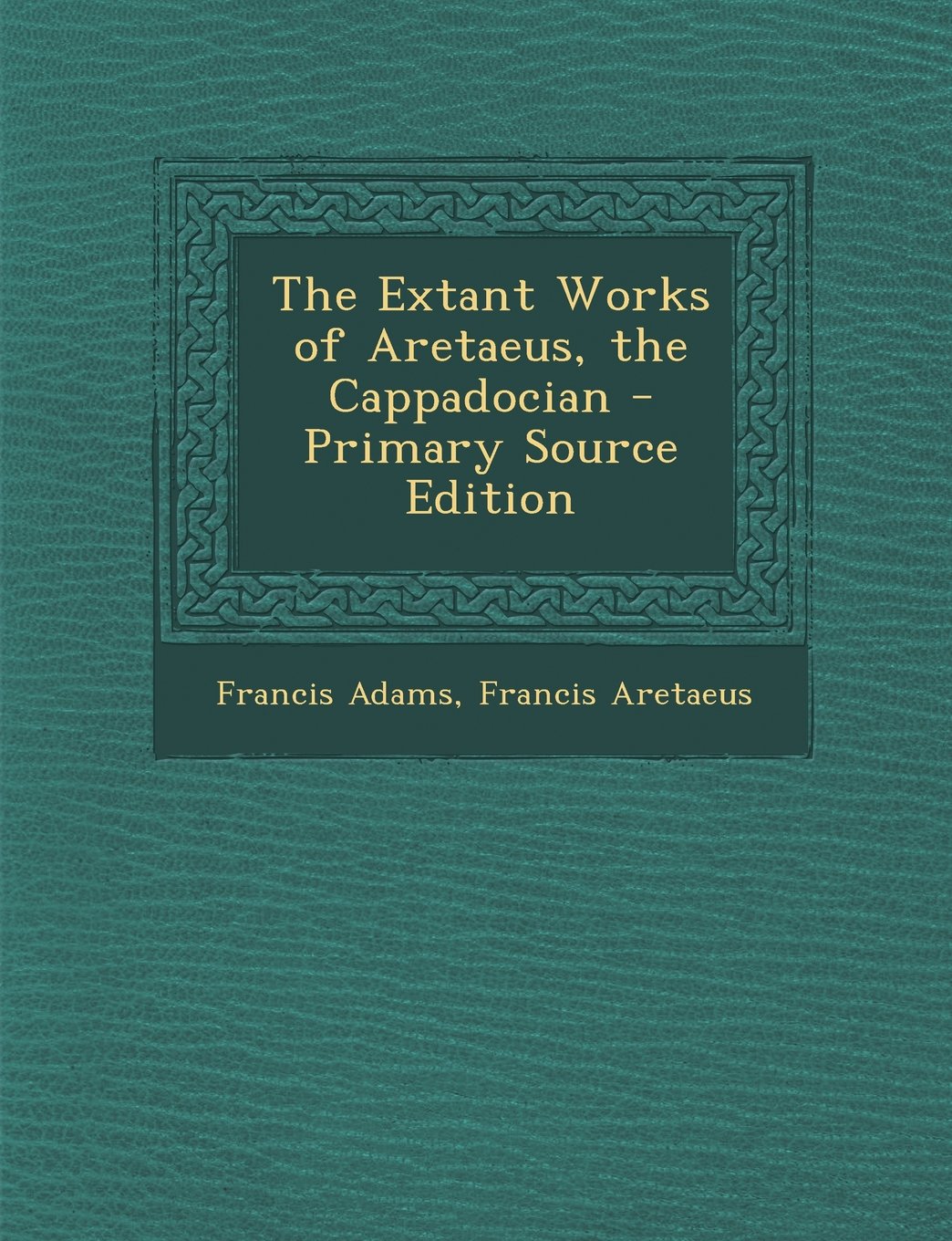 The Extant Works of Aretaeus, the Cappadocian - Primary Source Edition Medicine