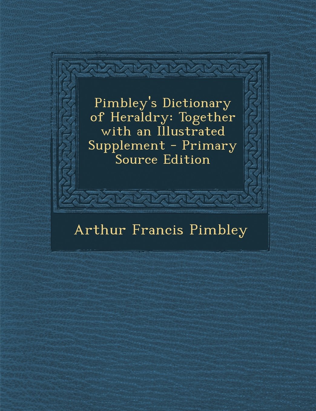 Pimbley's Dictionary of Heraldry: Together with an Illustrated Supplement - Primary Source Edition Politics & History