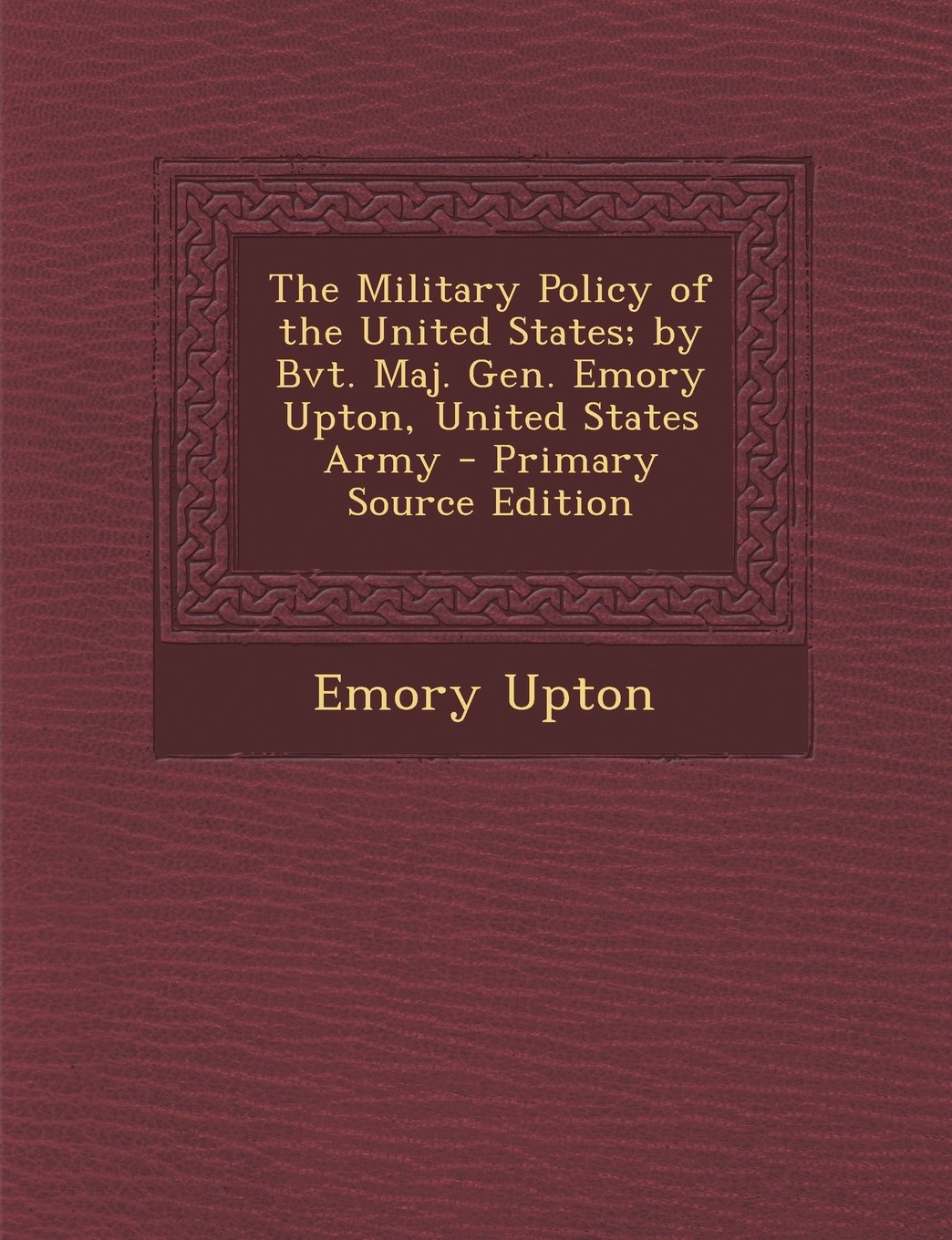 The Military Policy of the United States; by Bvt. Maj. Gen. Emory Upton, United States Army - Primary Source Edition Memories