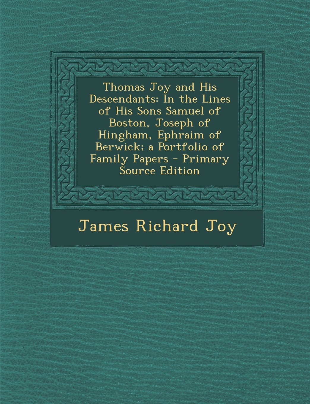 Thomas Joy and His Descendants: In the Lines of His Sons Samuel of Boston, Joseph of Hingham, Ephraim of Berwick; a Portfolio of Family Papers - Primary Source Edition Politics & History
