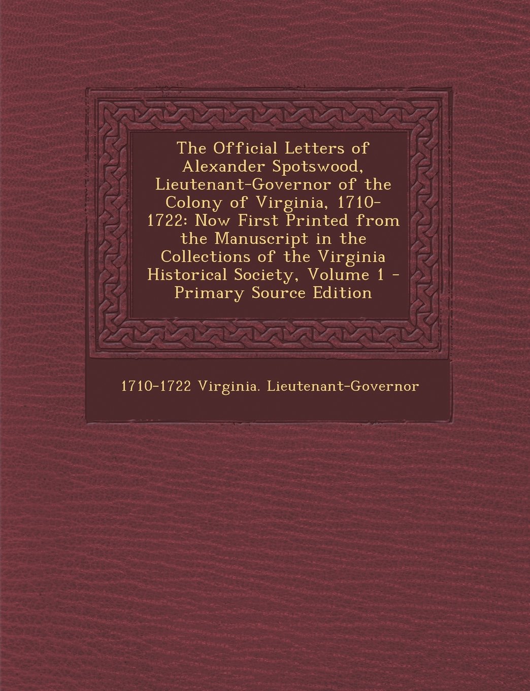 The Official Letters of Alexander Spotswood, Lieutenant-Governor of the Colony of Virginia, 1710-1722: Now First Printed from the Manuscript in the ... Society, Volume 1 - Primary Source Edition Politics & History