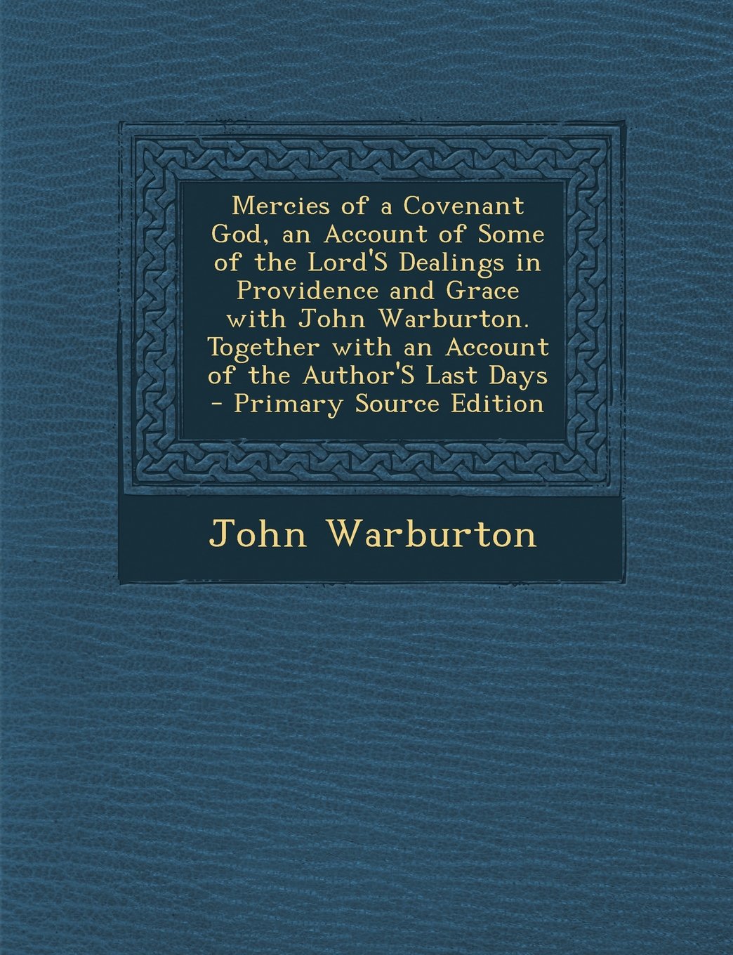 Mercies of a Covenant God, an Account of Some of the Lord'S Dealings in Providence and Grace with John Warburton. Together with an Account of the Author'S Last Days - Primary Source Edition Politics & History