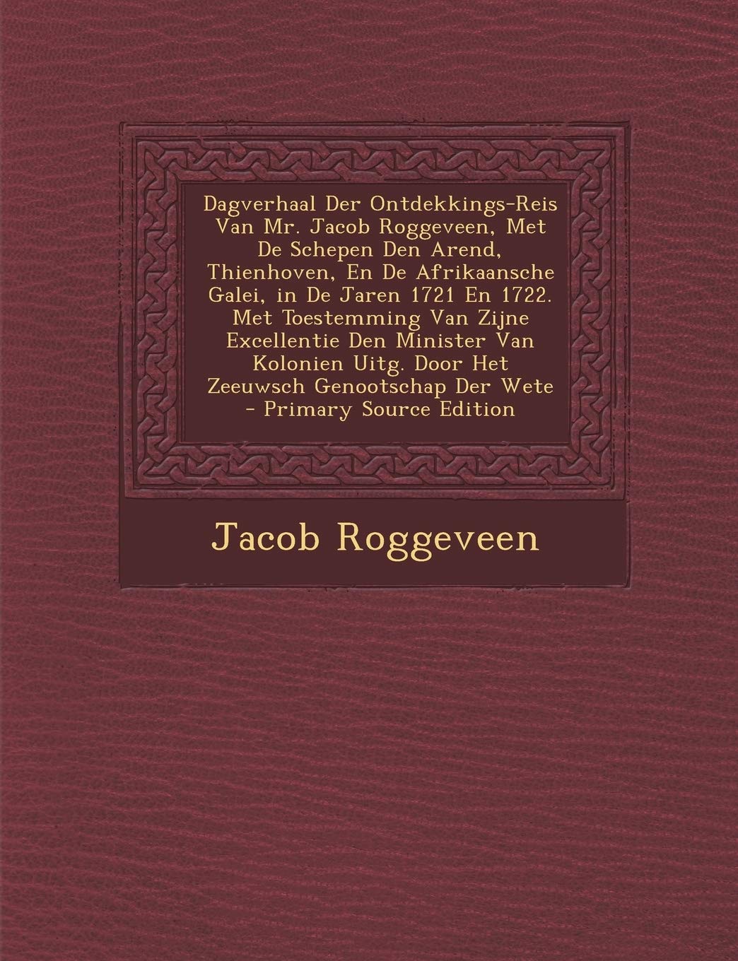 Dagverhaal Der Ontdekkings-Reis Van Mr. Jacob Roggeveen, Met de Schepen Den Arend, Thienhoven, En de Afrikaansche Galei, in de Jaren 1721 En 1722. Met ... Uitg. Door Het Zeeuwsch Genootschap Der Wete Memories
