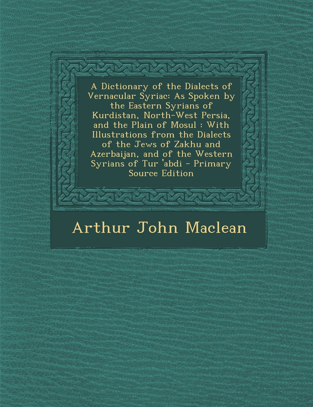 A Dictionary of the Dialects of Vernacular Syriac: As Spoken by the Eastern Syrians of Kurdistan, North-West Persia, and the Plain of Mosul : With Illustrations from the Dialects of the Jews of Zakhu and Azerbaijan, and of the Western Syrians of Tur 'abdi Foreign Languages ​​& Dictionaries