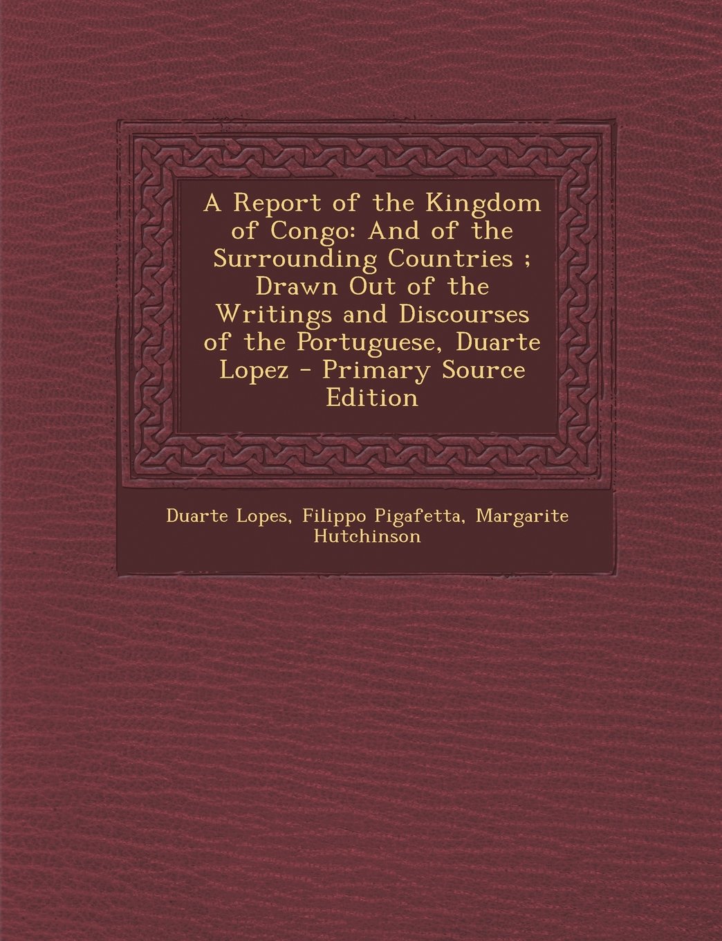 A Report of the Kingdom of Congo: And of the Surrounding Countries ; Drawn Out of the Writings and Discourses of the Portuguese, Duarte Lopez - Primary Source Edition Politics & History