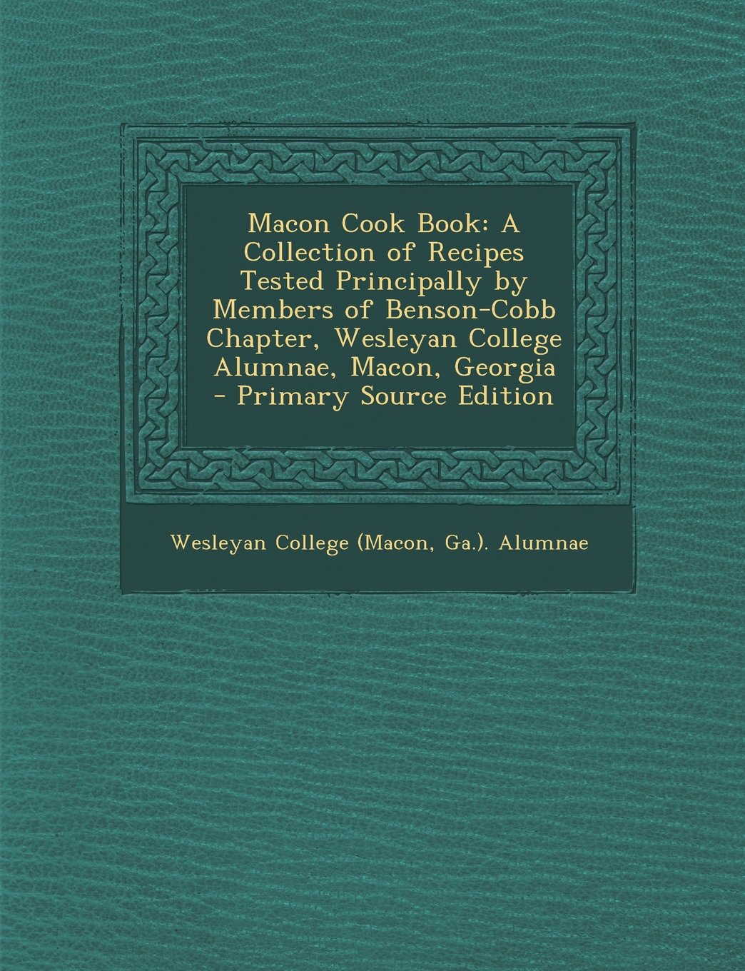 Macon Cook Book: A Collection of Recipes Tested Principally by Members of Benson-Cobb Chapter, Wesleyan College Alumnae, Macon, Georgia Cooking & Enjoying