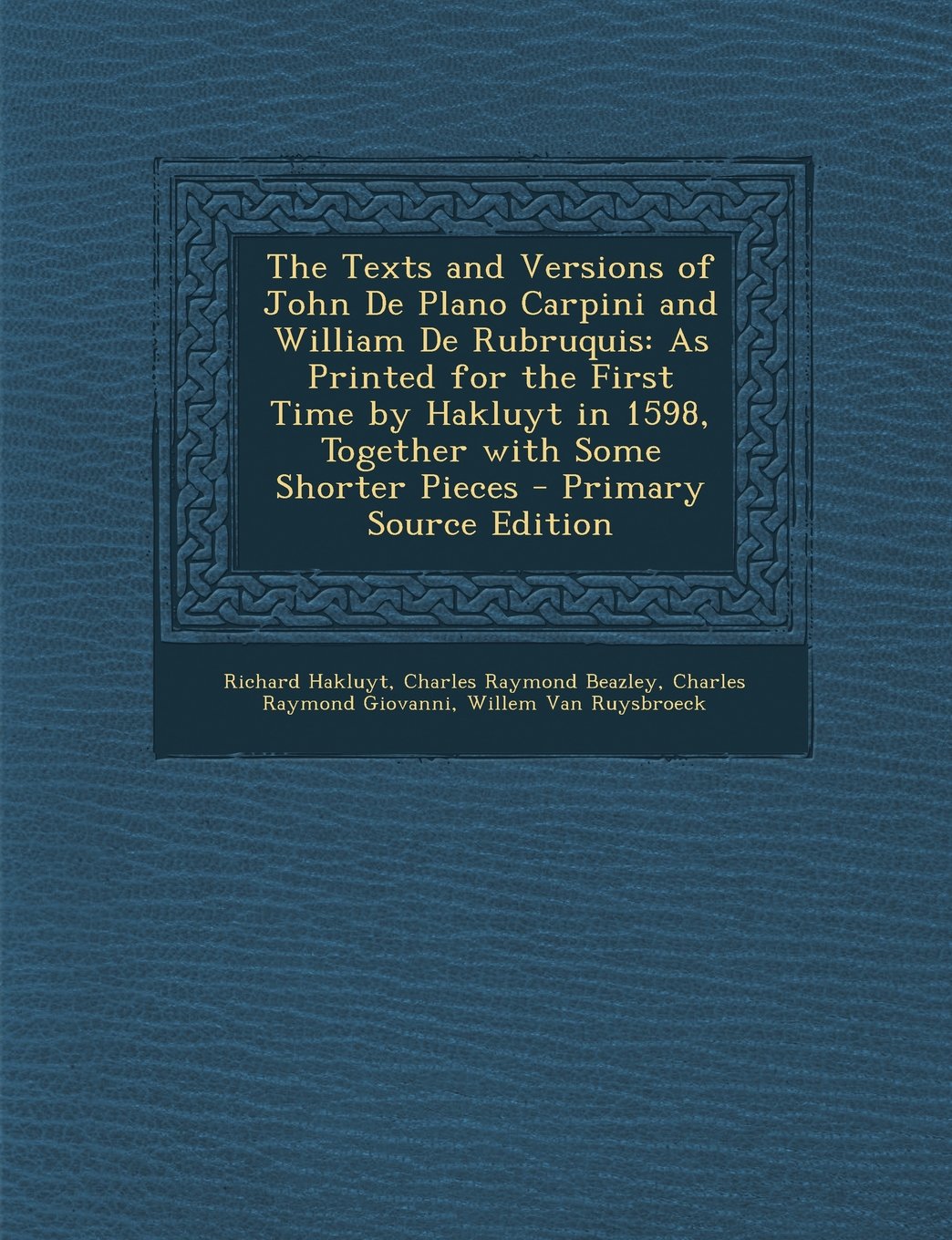 The Texts and Versions of John De Plano Carpini and William De Rubruquis: As Printed for the First Time by Hakluyt in 1598, Together with Some Shorter Pieces - Primary Source Edition Politics & History