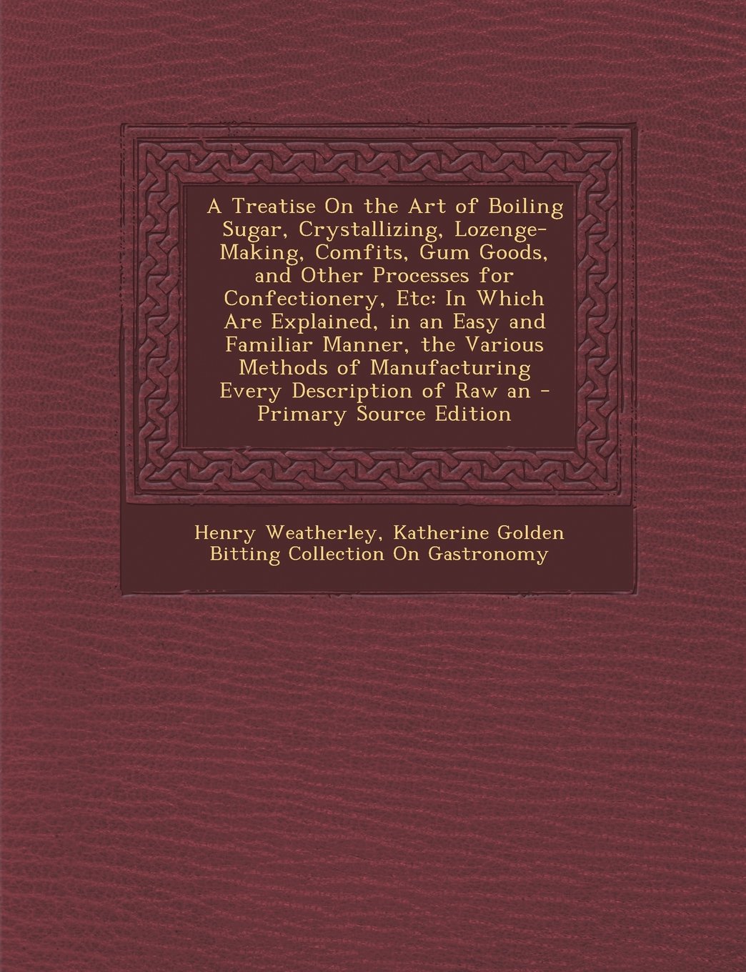 A Treatise On the Art of Boiling Sugar, Crystallizing, Lozenge-Making, Comfits, Gum Goods, and Other Processes for Confectionery, Etc: In Which Are ... of Manufacturing Every Description of Raw an Politics & History