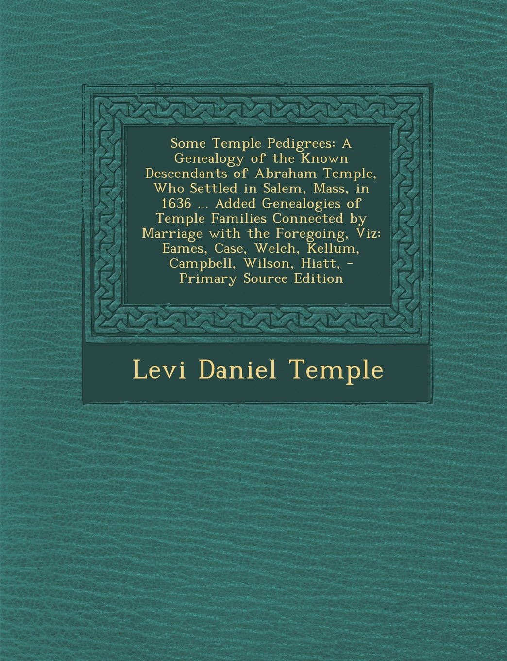 Some Temple Pedigrees: A Genealogy of the Known Descendants of Abraham Temple, Who Settled in Salem, Mass, in 1636 ... Added Genealogies of Temple Families Connected by Marriage with the Foregoing, Viz: Eames, Case, Welch, Kellum, Campbell, Wilson, Hiatt, Reference Books