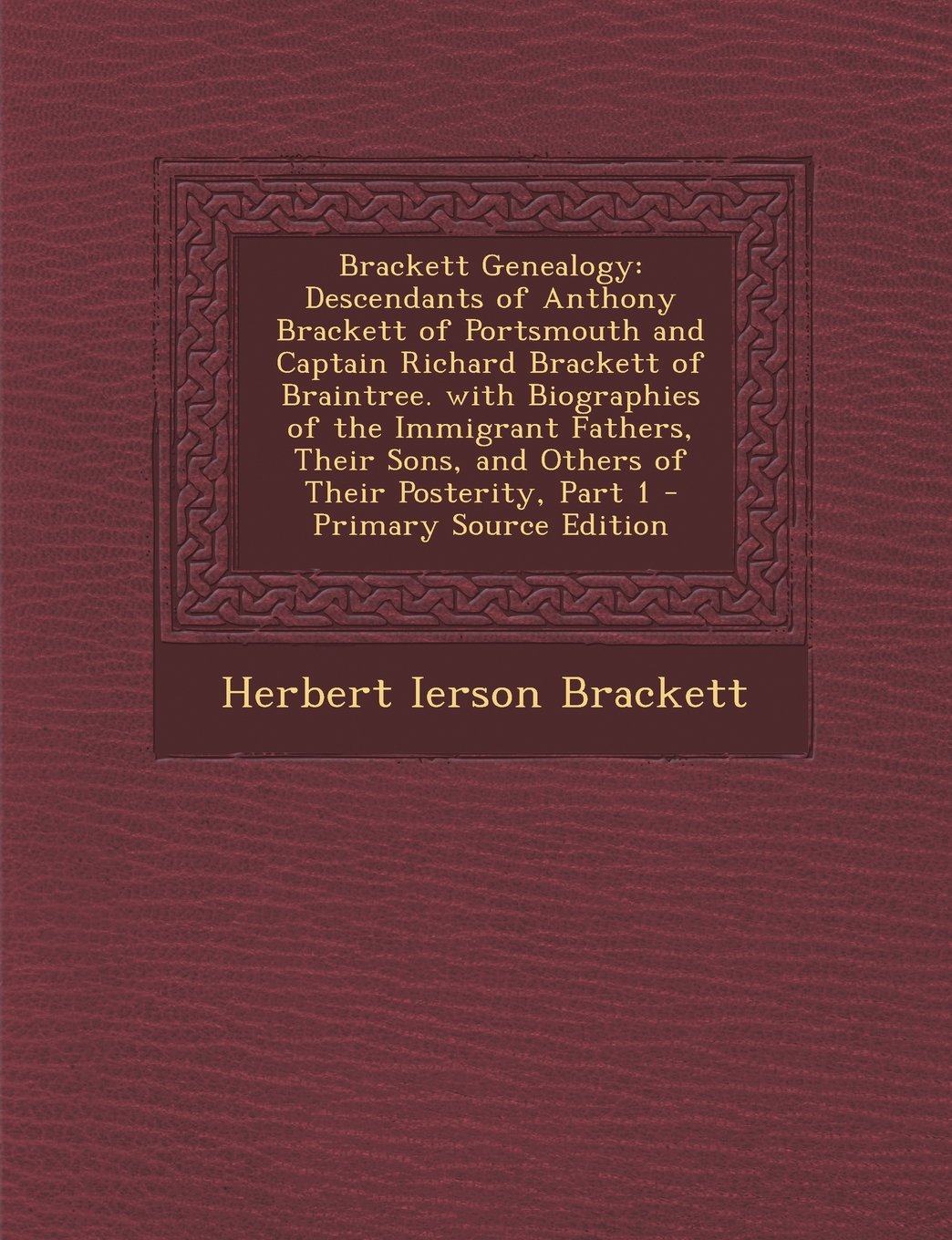 Brackett Genealogy: Descendants of Anthony Brackett of Portsmouth and Captain Richard Brackett of Braintree. with Biographies of the Immigrant ... Posterity, Part 1 - Primary Source Edition Reference Books