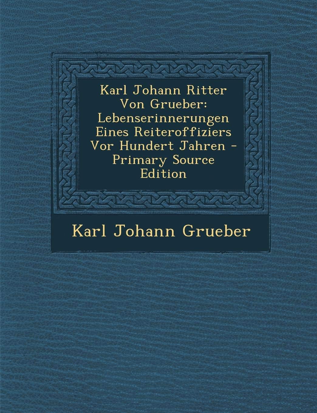 Karl Johann Ritter Von Grueber: Lebenserinnerungen Eines Reiteroffiziers VOR Hundert Jahren - Primary Source Edition Politics & History