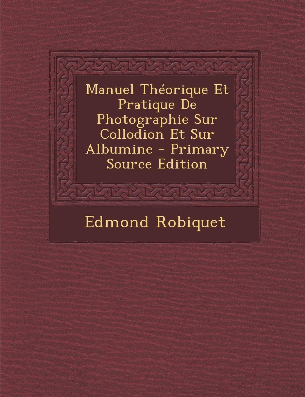 Manuel Theorique Et Pratique de Photographie Sur Collodion Et Sur Albumine - Primary Source Edition Photography