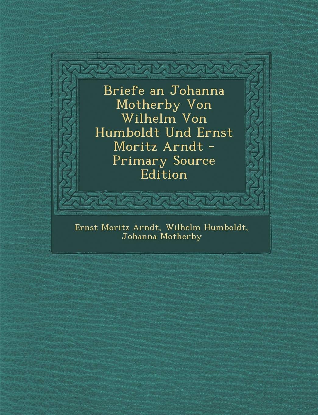 Briefe an Johanna Motherby Von Wilhelm Von Humboldt Und Ernst Moritz Arndt - Primary Source Edition Memories