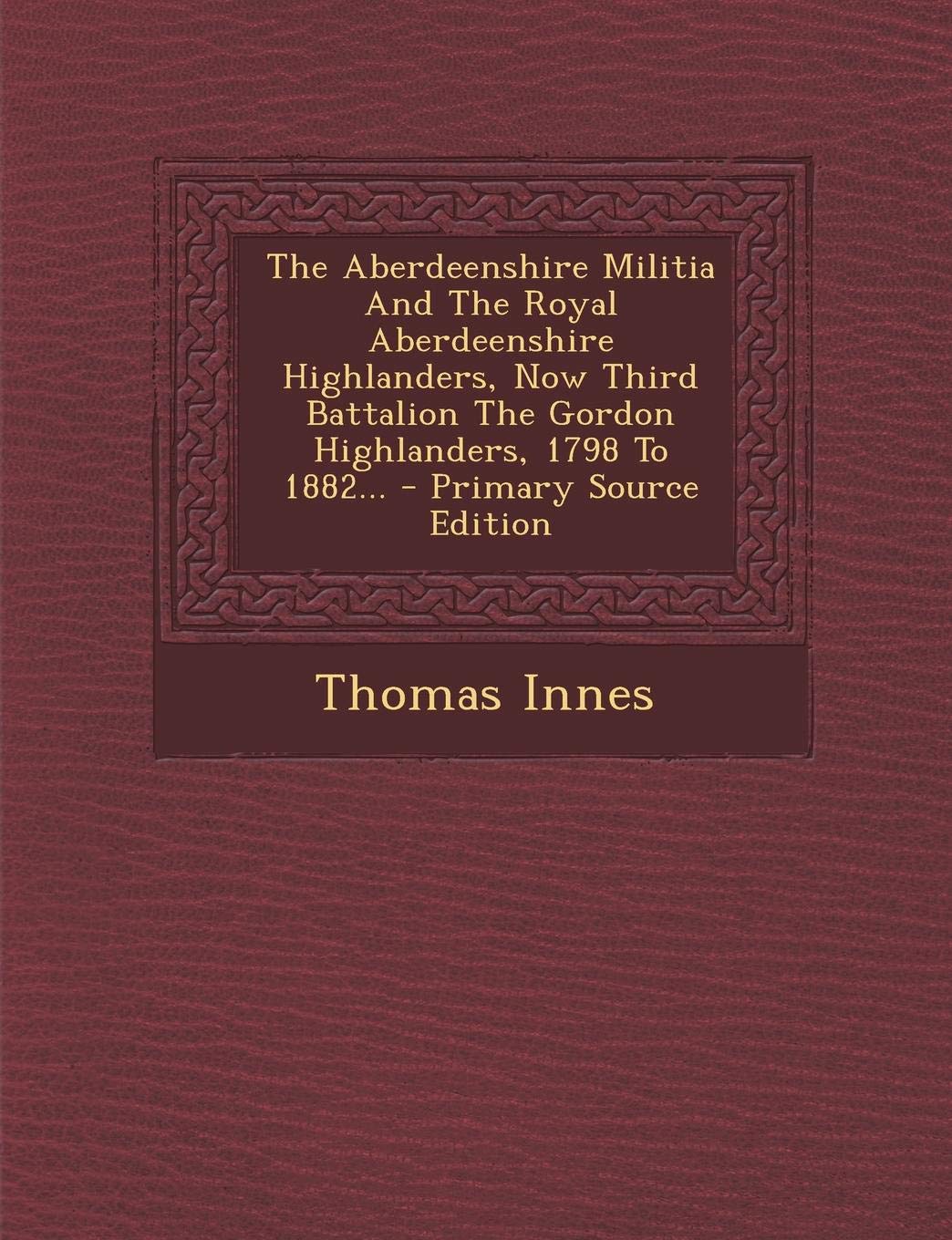 The Aberdeenshire Militia And The Royal Aberdeenshire Highlanders, Now Third Battalion The Gordon Highlanders, 1798 To 1882... Politics & History